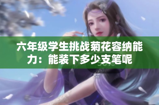 六年级学生挑战菊花容纳能力：能装下多少支笔呢