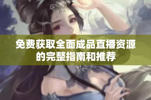 免费获取全面成品直播资源的完整指南和推荐