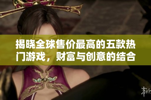 揭晓全球售价最高的五款热门游戏，财富与创意的结合