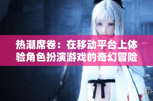 热潮席卷：在移动平台上体验角色扮演游戏的奇幻冒险