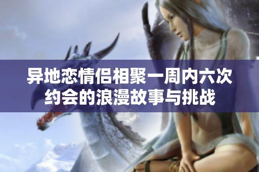 异地恋情侣相聚一周内六次约会的浪漫故事与挑战