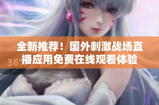 全新推荐！国外刺激战场直播应用免费在线观看体验