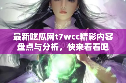 最新吃瓜网t7wcc精彩内容盘点与分析，快来看看吧