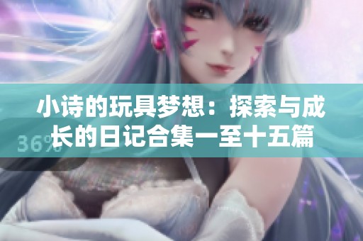 小诗的玩具梦想：探索与成长的日记合集一至十五篇