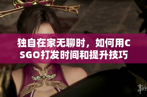 独自在家无聊时，如何用CSGO打发时间和提升技巧