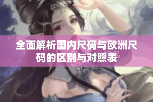 全面解析国内尺码与欧洲尺码的区别与对照表