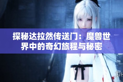 探秘达拉然传送门：魔兽世界中的奇幻旅程与秘密