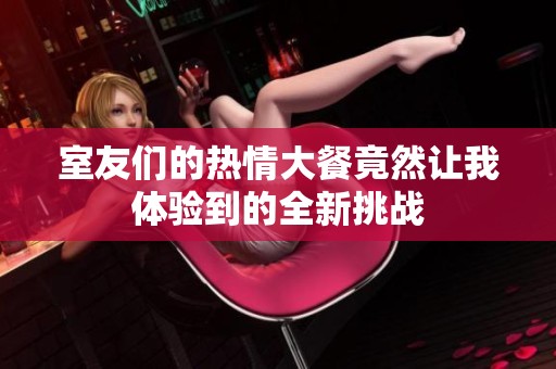 室友们的热情大餐竟然让我体验到的全新挑战