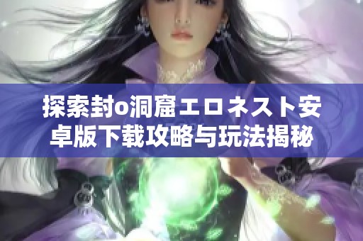探索封o洞窟エロネスト安卓版下载攻略与玩法揭秘