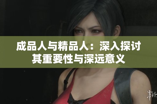 成品人与精品人：深入探讨其重要性与深远意义