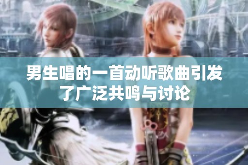 男生唱的一首动听歌曲引发了广泛共鸣与讨论