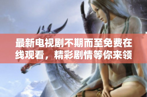最新电视剧不期而至免费在线观看，精彩剧情等你来领略！