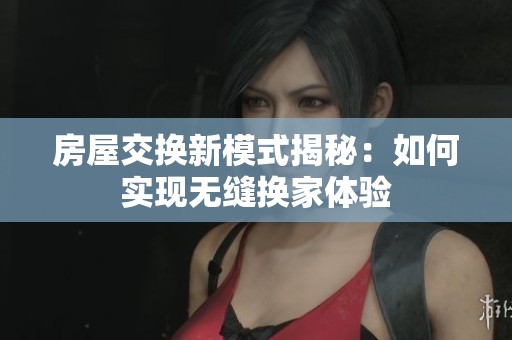 房屋交换新模式揭秘：如何实现无缝换家体验
