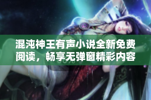 混沌神王有声小说全新免费阅读，畅享无弹窗精彩内容