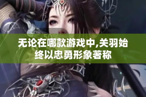无论在哪款游戏中,关羽始终以忠勇形象著称