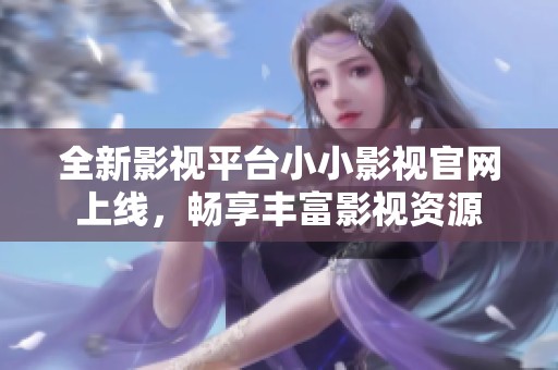 全新影视平台小小影视官网上线，畅享丰富影视资源