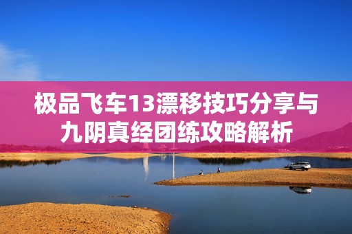 极品飞车13漂移技巧分享与九阴真经团练攻略解析