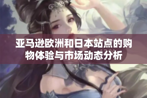亚马逊欧洲和日本站点的购物体验与市场动态分析