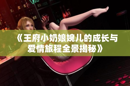 《王府小奶娘婉儿的成长与爱情旅程全景揭秘》