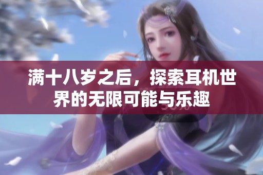 满十八岁之后，探索耳机世界的无限可能与乐趣