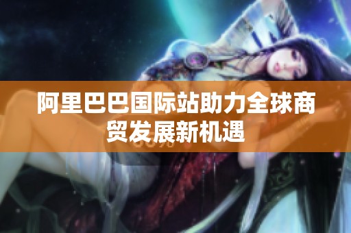 阿里巴巴国际站助力全球商贸发展新机遇