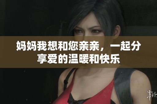 妈妈我想和您亲亲，一起分享爱的温暖和快乐