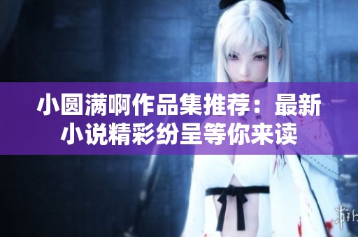 小圆满啊作品集推荐：最新小说精彩纷呈等你来读
