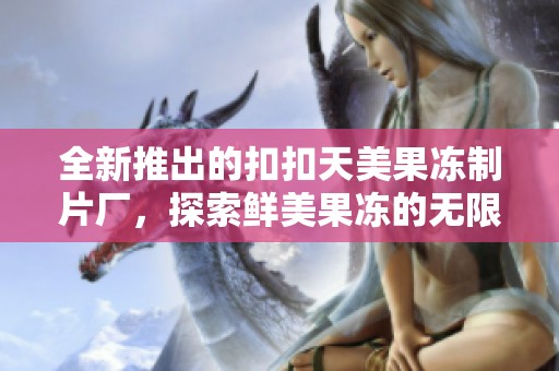 全新推出的扣扣天美果冻制片厂，探索鲜美果冻的无限可能