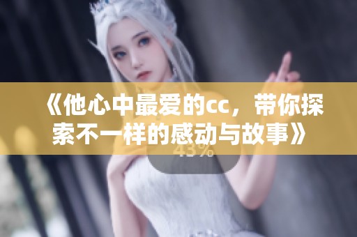 《他心中最爱的cc，带你探索不一样的感动与故事》