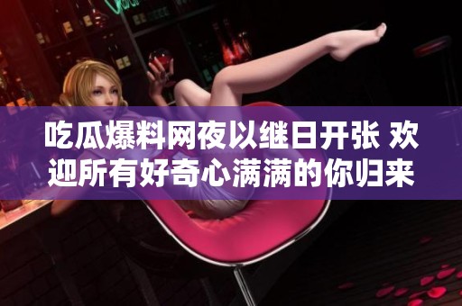 吃瓜爆料网夜以继日开张 欢迎所有好奇心满满的你归来