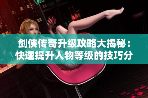 剑侠传奇升级攻略大揭秘：快速提升人物等级的技巧分享