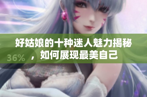 好姑娘的十种迷人魅力揭秘，如何展现最美自己