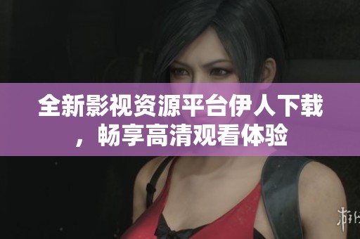 全新影视资源平台伊人下载，畅享高清观看体验