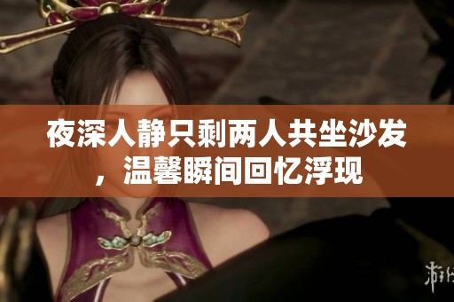 夜深人静只剩两人共坐沙发，温馨瞬间回忆浮现