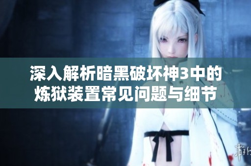 深入解析暗黑破坏神3中的炼狱装置常见问题与细节