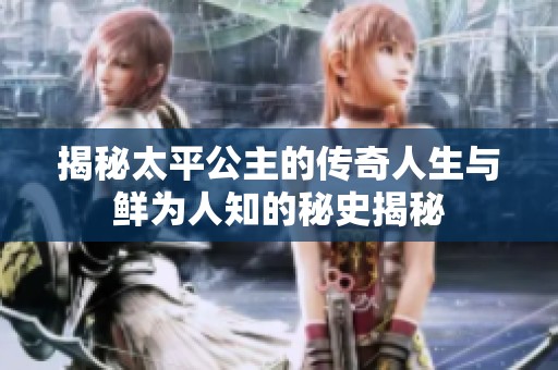 揭秘太平公主的传奇人生与鲜为人知的秘史揭秘