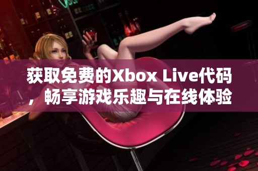 获取免费的Xbox Live代码，畅享游戏乐趣与在线体验