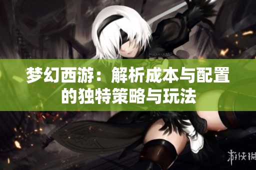 梦幻西游：解析成本与配置的独特策略与玩法
