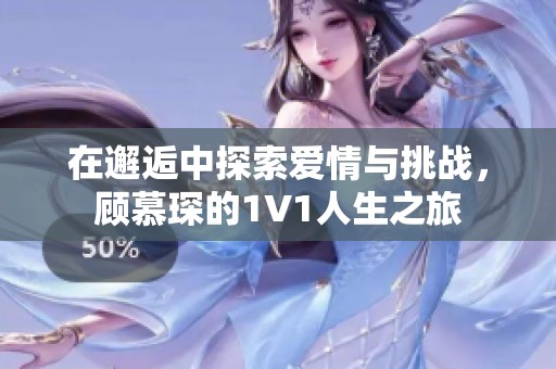 在邂逅中探索爱情与挑战，顾慕琛的1V1人生之旅