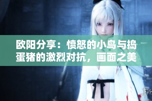 欧阳分享：愤怒的小鸟与捣蛋猪的激烈对抗，画面之美令人难以直视