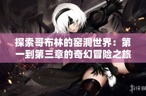 探索哥布林的窑洞世界：第一到第三章的奇幻冒险之旅