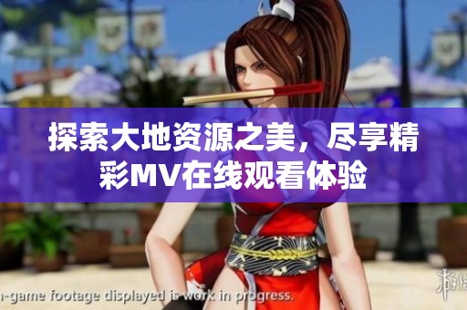 探索大地资源之美，尽享精彩MV在线观看体验