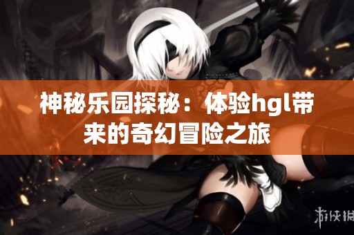 神秘乐园探秘：体验hgl带来的奇幻冒险之旅
