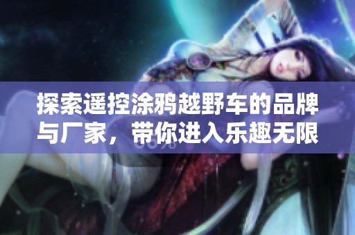 探索遥控涂鸦越野车的品牌与厂家，带你进入乐趣无限的世界