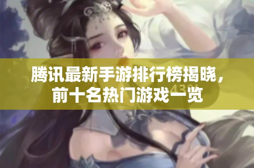 腾讯最新手游排行榜揭晓，前十名热门游戏一览