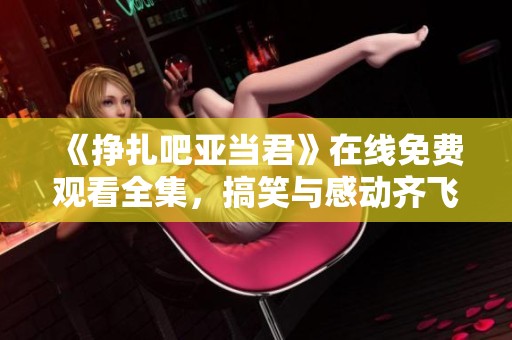 《挣扎吧亚当君》在线免费观看全集，搞笑与感动齐飞的青春故事