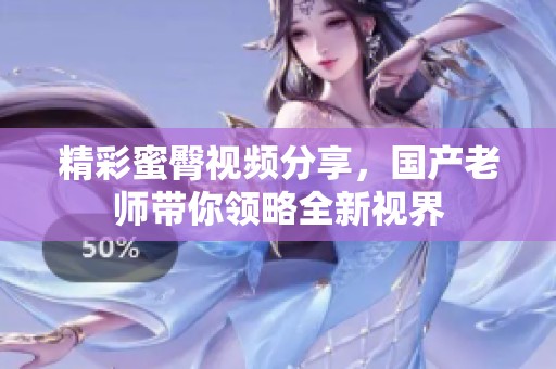 精彩蜜臀视频分享，国产老师带你领略全新视界