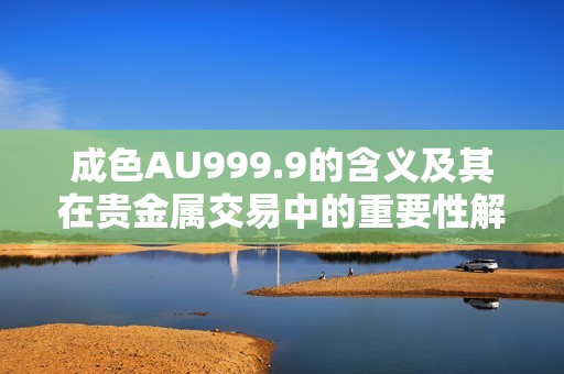 成色AU999.9的含义及其在贵金属交易中的重要性解析