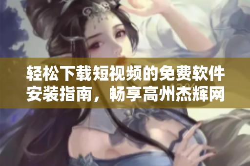 轻松下载短视频的免费软件安装指南，畅享高州杰辉网络服务