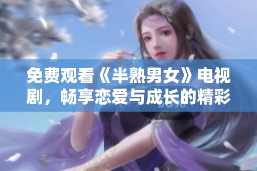免费观看《半熟男女》电视剧，畅享恋爱与成长的精彩故事